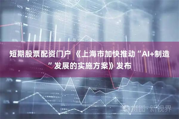 短期股票配资门户 《上海市加快推动“AI+制造”发展的实施方案》发布