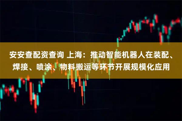安安查配资查询 上海：推动智能机器人在装配、焊接、喷涂、物料搬运等环节开展规模化应用