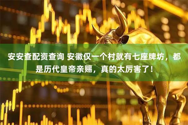 安安查配资查询 安徽仅一个村就有七座牌坊，都是历代皇帝亲赐，真的太厉害了！