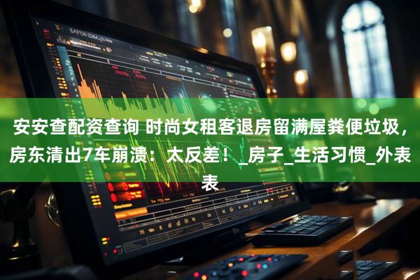 安安查配资查询 时尚女租客退房留满屋粪便垃圾，房东清出7车崩溃：太反差！_房子_生活习惯_外表