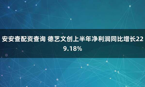 安安查配资查询 德艺文创上半年净利润同比增长229.18%