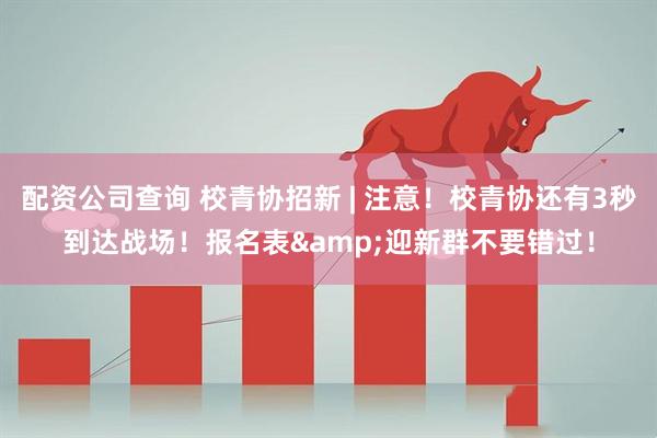 配资公司查询 校青协招新 | 注意！校青协还有3秒到达战场！报名表&迎新群不要错过！