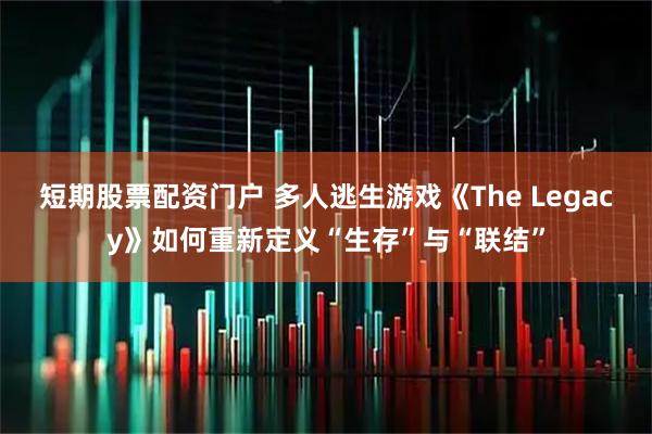 短期股票配资门户 多人逃生游戏《The Legacy》如何重新定义“生存”与“联结”