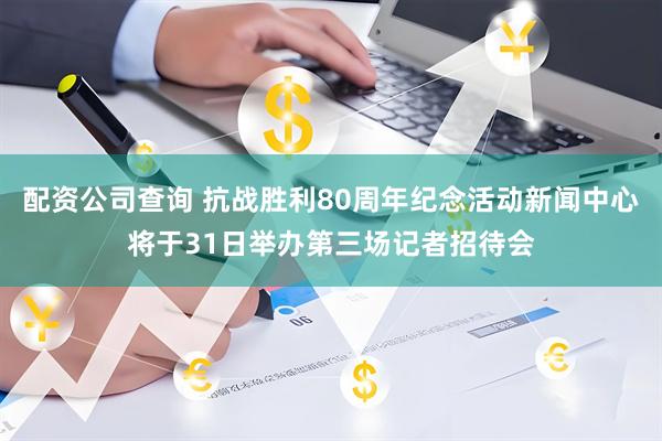 配资公司查询 抗战胜利80周年纪念活动新闻中心将于31日举办第三场记者招待会