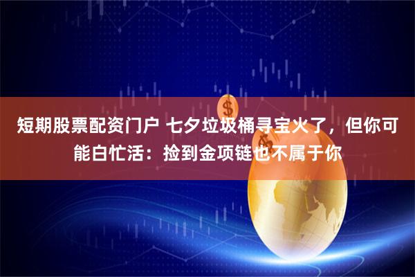 短期股票配资门户 七夕垃圾桶寻宝火了，但你可能白忙活：捡到金项链也不属于你