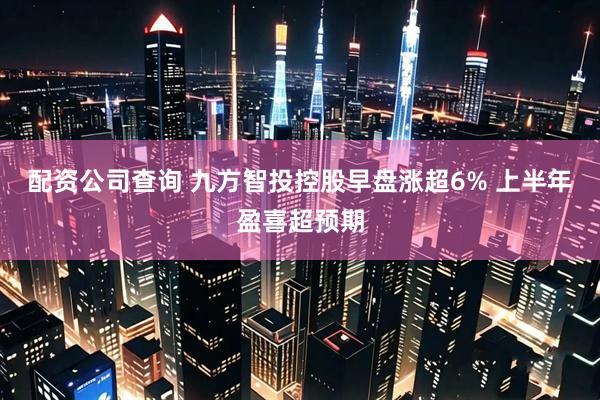 配资公司查询 九方智投控股早盘涨超6% 上半年盈喜超预期