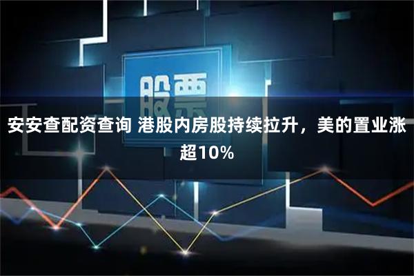 安安查配资查询 港股内房股持续拉升，美的置业涨超10%