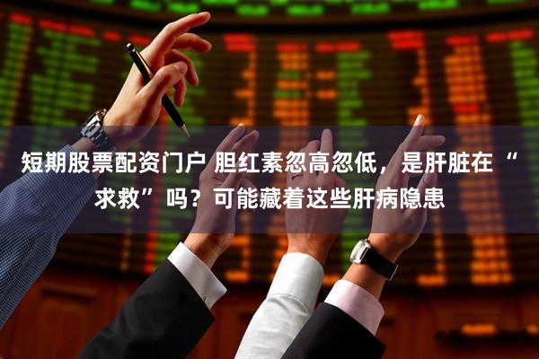 短期股票配资门户 胆红素忽高忽低，是肝脏在 “求救” 吗？可能藏着这些肝病隐患