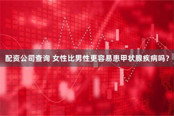 配资公司查询 女性比男性更容易患甲状腺疾病吗？