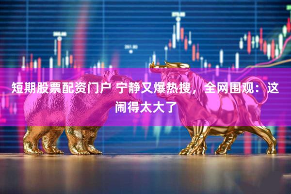 短期股票配资门户 宁静又爆热搜，全网围观：这闹得太大了