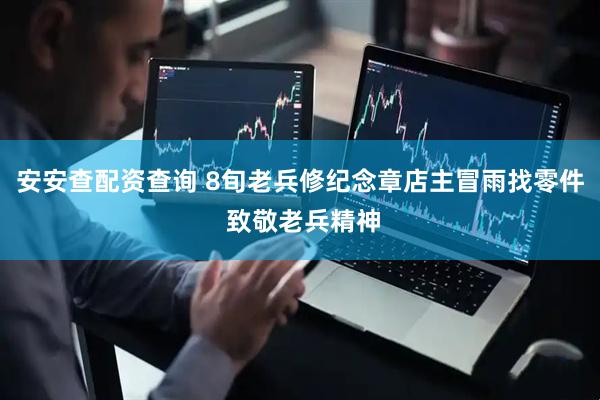 安安查配资查询 8旬老兵修纪念章店主冒雨找零件 致敬老兵精神