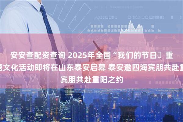 安安查配资查询 2025年全国“我们的节日・重阳”主题文化活动即将在山东泰安启幕 泰安邀四海宾朋共赴重阳之约