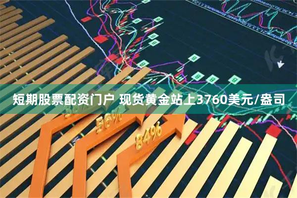短期股票配资门户 现货黄金站上3760美元/盎司