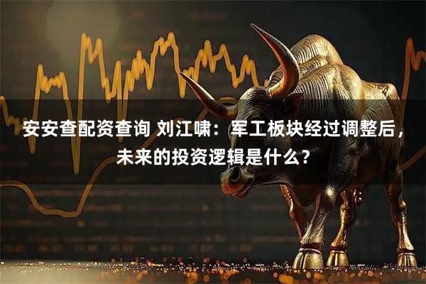 安安查配资查询 刘江啸：军工板块经过调整后，未来的投资逻辑是什么？