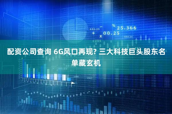 配资公司查询 6G风口再现? 三大科技巨头股东名单藏玄机