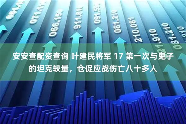 安安查配资查询 叶建民将军 17 第一次与鬼子的坦克较量，仓促应战伤亡八十多人