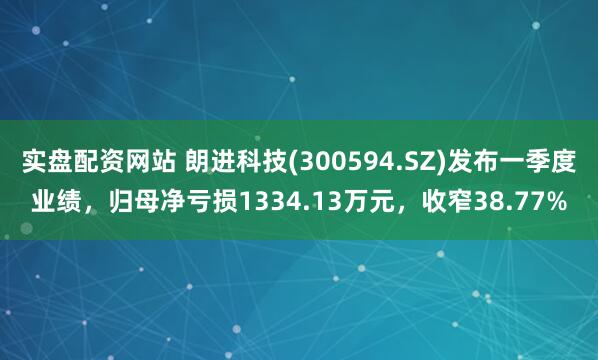 实盘配资网站 朗进科技(300594.SZ)发布一季度业绩，归母净亏损1334.13万元，收窄38.77%
