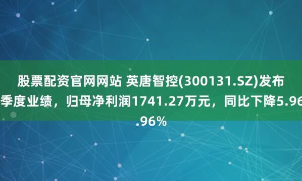 股票配资官网网站 英唐智控(300131.SZ)发布一季度业绩，归母净利润1741.27万元，同比下降5.96%