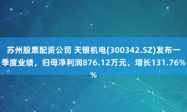 苏州股票配资公司 天银机电(300342.SZ)发布一季度业绩，归母净利润876.12万元，增长131.76%