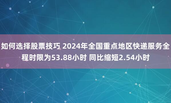 如何选择股票技巧 2024年全国重点地区快递服务全程时限为53.88小时 同比缩短2.54小时