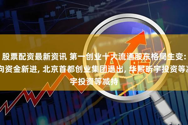 股票配资最新资讯 第一创业十大流通股东格局生变: 北向资金新进, 北京首都创业集团退出, 华熙昕宇投资等减持