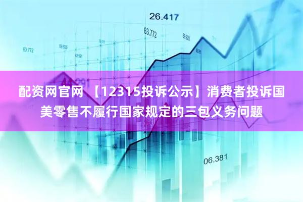 配资网官网 【12315投诉公示】消费者投诉国美零售不履行国家规定的三包义务问题