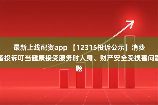 最新上线配资app 【12315投诉公示】消费者投诉叮当健康接受服务时人身、财产安全受损害问题