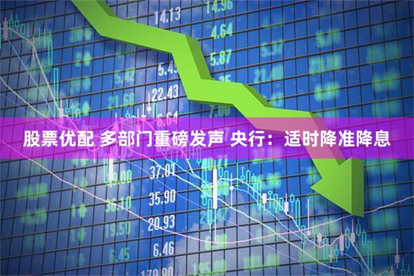 股票优配 多部门重磅发声 央行：适时降准降息