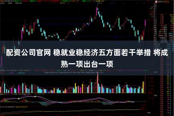 配资公司官网 稳就业稳经济五方面若干举措 将成熟一项出台一项