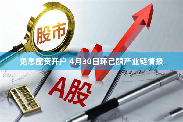 免息配资开户 4月30日环己酮产业链情报