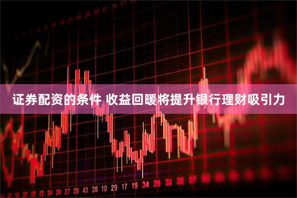 证券配资的条件 收益回暖将提升银行理财吸引力