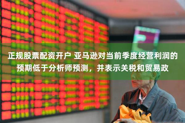 正规股票配资开户 亚马逊对当前季度经营利润的预期低于分析师预测，并表示关税和贸易政