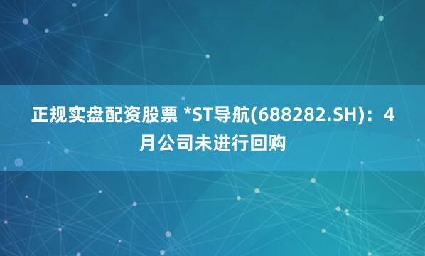 正规实盘配资股票 *ST导航(688282.SH)：4月公司未进行回购