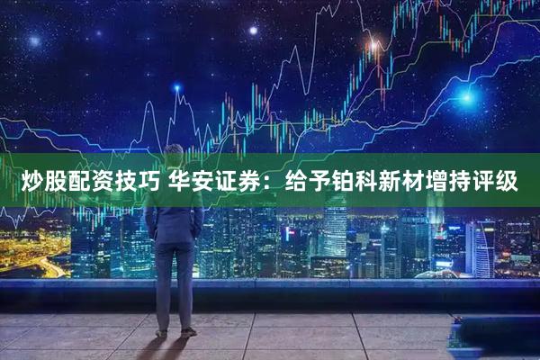 炒股配资技巧 华安证券：给予铂科新材增持评级