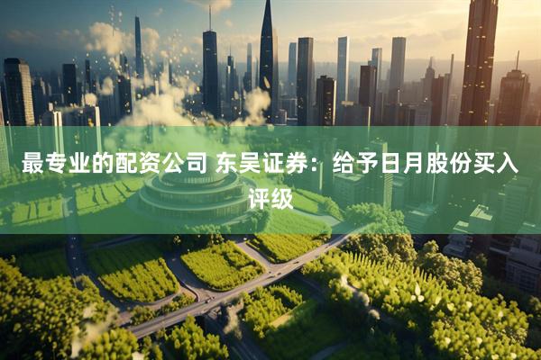 最专业的配资公司 东吴证券：给予日月股份买入评级