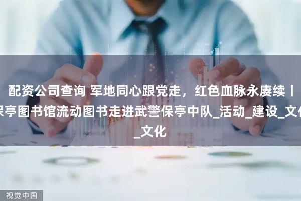 配资公司查询 军地同心跟党走，红色血脉永赓续丨保亭图书馆流动图书走进武警保亭中队_活动_建设_文化