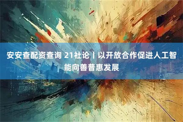安安查配资查询 21社论丨以开放合作促进人工智能向善普惠发展