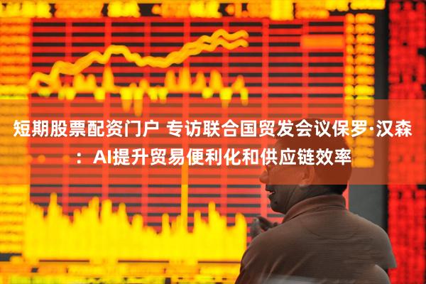 短期股票配资门户 专访联合国贸发会议保罗·汉森：AI提升贸易便利化和供应链效率