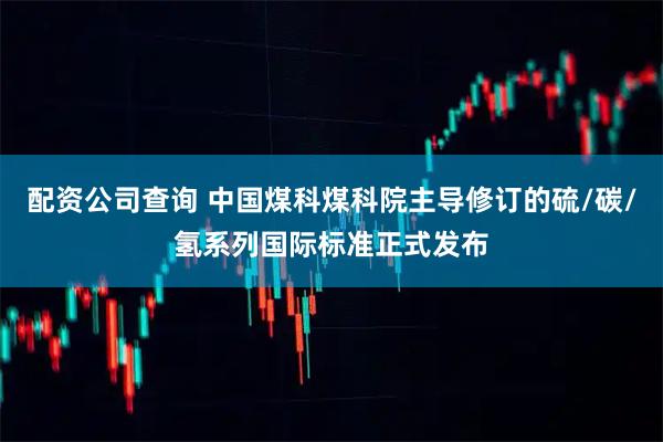 配资公司查询 中国煤科煤科院主导修订的硫/碳/氢系列国际标准正式发布