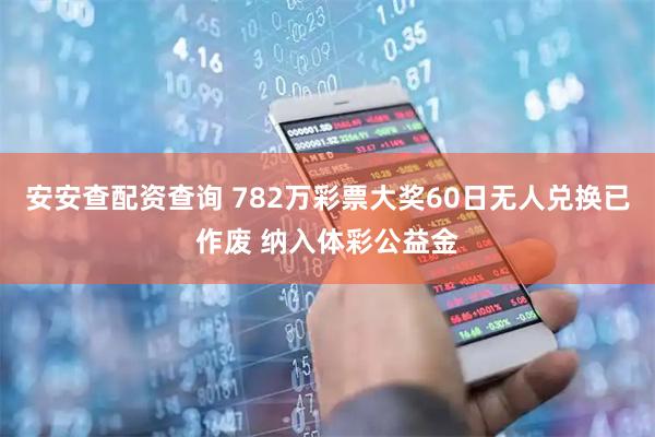 安安查配资查询 782万彩票大奖60日无人兑换已作废 纳入体彩公益金