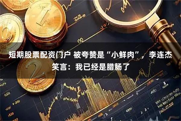 短期股票配资门户 被夸赞是“小鲜肉”，李连杰笑言：我已经是腊肠了