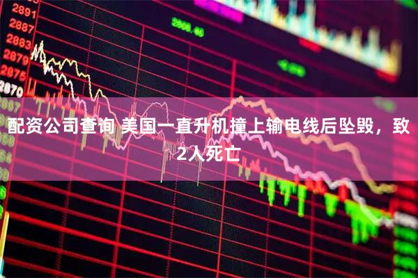 配资公司查询 美国一直升机撞上输电线后坠毁，致2人死亡