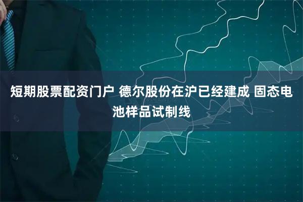 短期股票配资门户 德尔股份在沪已经建成 固态电池样品试制线