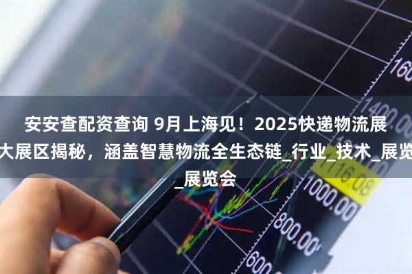安安查配资查询 9月上海见！2025快递物流展十大展区揭秘，涵盖智慧物流全生态链_行业_技术_展览会