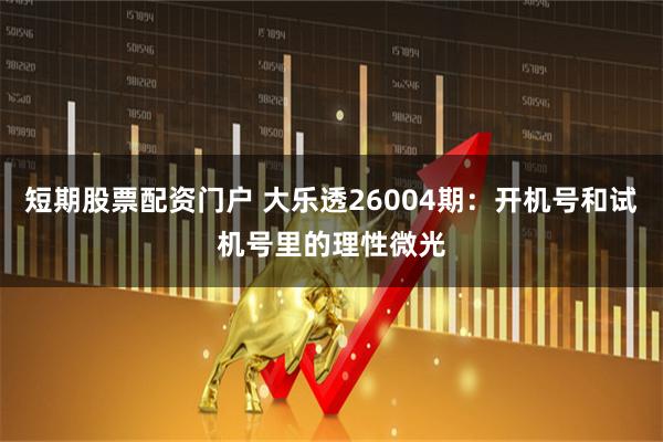 短期股票配资门户 大乐透26004期：开机号和试机号里的理性微光