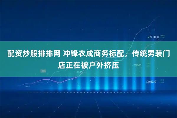 配资炒股排排网 冲锋衣成商务标配，传统男装门店正在被户外挤压