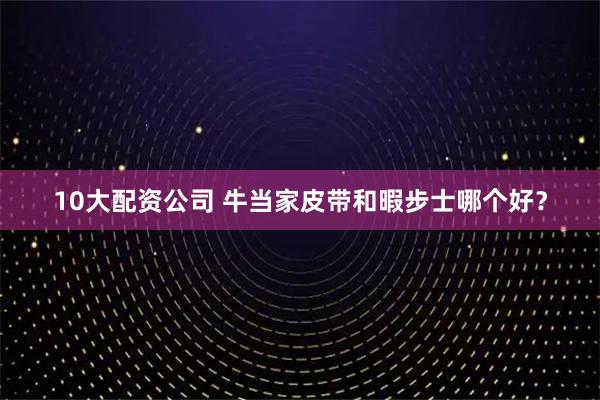 10大配资公司 牛当家皮带和暇步士哪个好？