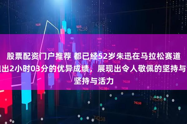股票配资门户推荐 都已经52岁朱迅在马拉松赛道上跑出2小时03分的优异成绩，展现出令人敬佩的坚持与活力