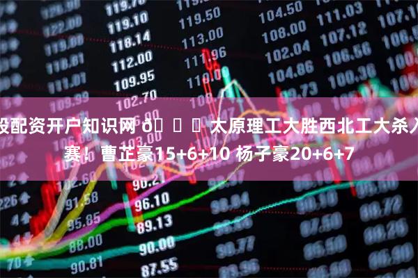 炒股配资开户知识网 🏀太原理工大胜西北工大杀入决赛！曹芷豪15+6+10 杨子豪20+6+7