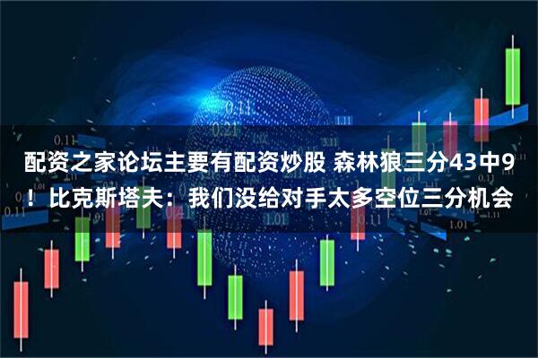 配资之家论坛主要有配资炒股 森林狼三分43中9！比克斯塔夫：我们没给对手太多空位三分机会